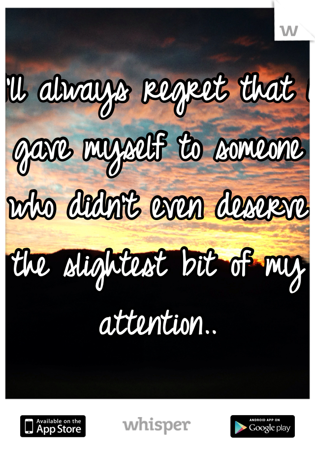 
I'll always regret that i gave myself to someone who didn't even deserve the slightest bit of my attention..