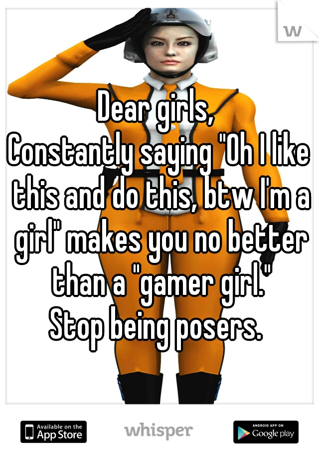 Dear girls, 
Constantly saying "Oh I like this and do this, btw I'm a girl" makes you no better than a "gamer girl."
Stop being posers. 