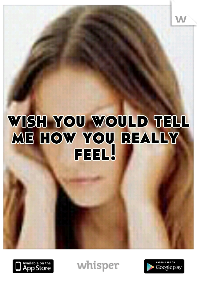 I wish you would tell me how you really feel!