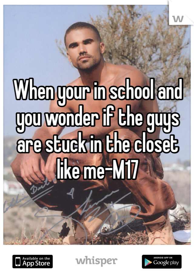 When your in school and you wonder if the guys are stuck in the closet like me-M17
