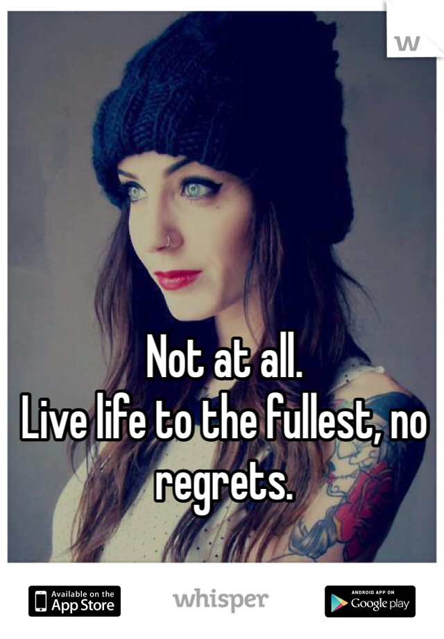Not at all. 
Live life to the fullest, no regrets. 