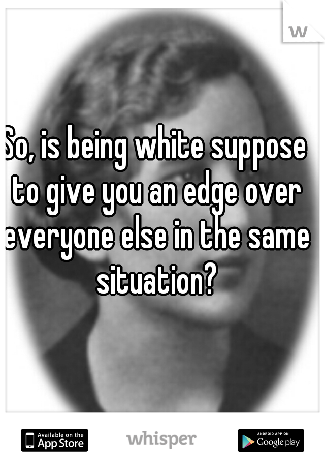 So, is being white suppose to give you an edge over everyone else in the same situation?