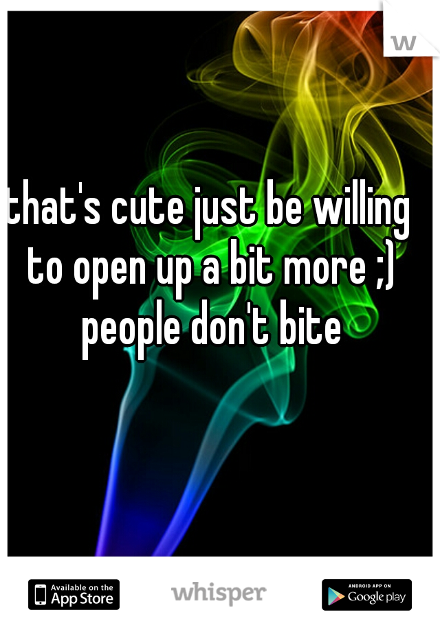 that's cute just be willing to open up a bit more ;) people don't bite