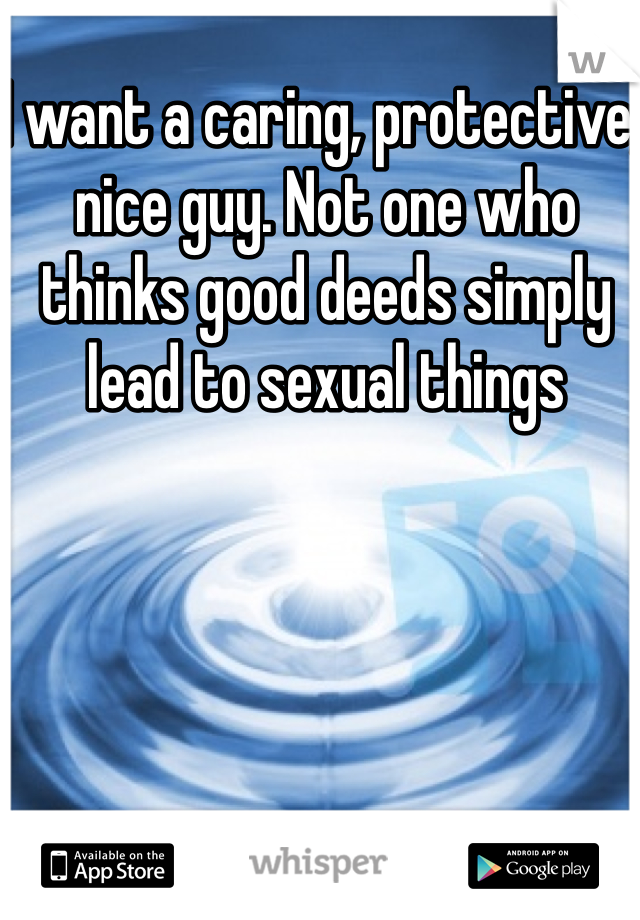 I want a caring, protective, nice guy. Not one who thinks good deeds simply lead to sexual things 