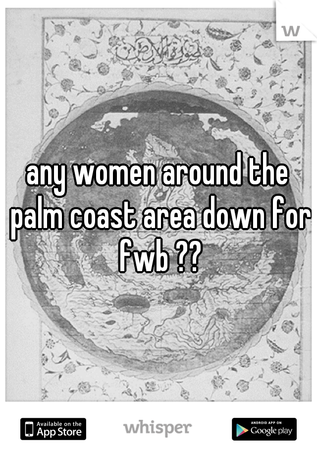 any women around the palm coast area down for fwb ??