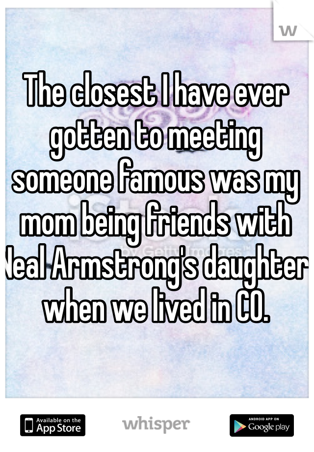 The closest I have ever gotten to meeting someone famous was my mom being friends with Neal Armstrong's daughter when we lived in CO.