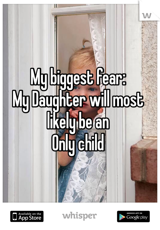 My biggest fear: 
My Daughter will most likely be an
Only child