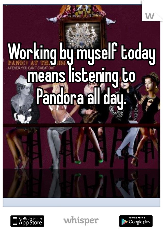 Working by myself today means listening to Pandora all day.