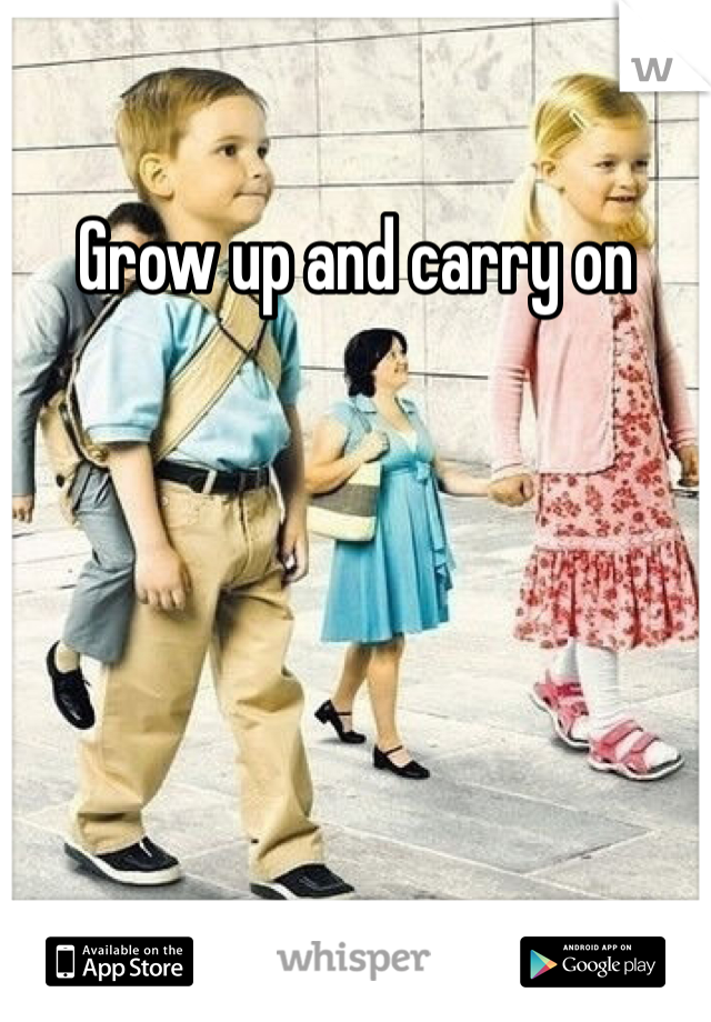Grow up and carry on 