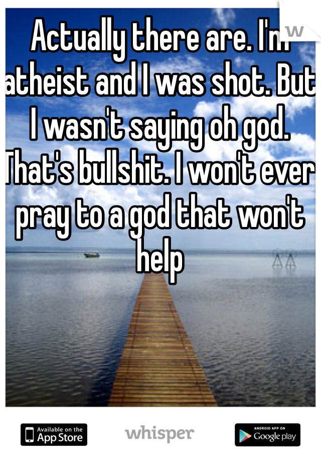 Actually there are. I'm atheist and I was shot. But I wasn't saying oh god. That's bullshit. I won't ever pray to a god that won't help