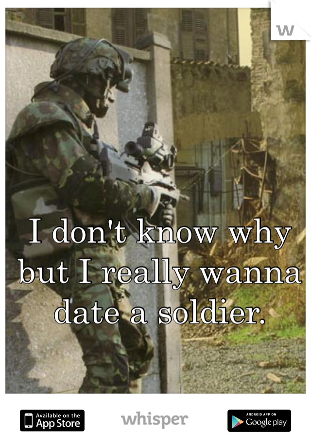 I don't know why but I really wanna date a soldier.