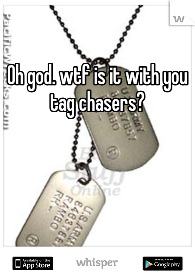 Oh god. wtf is it with you tag chasers?