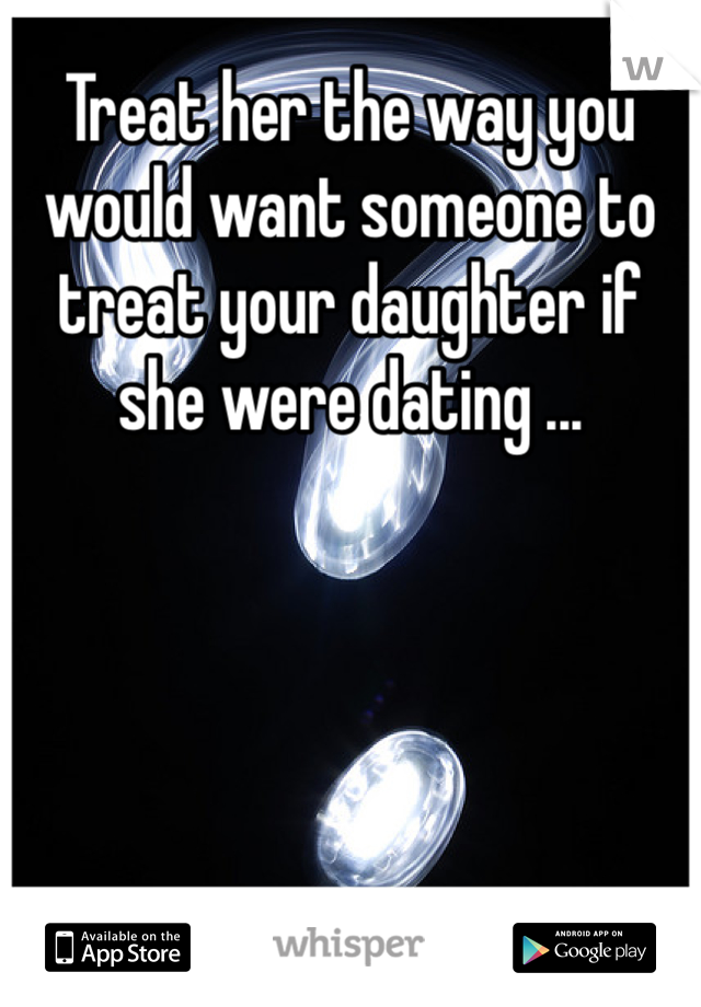 Treat her the way you would want someone to treat your daughter if she were dating ...
