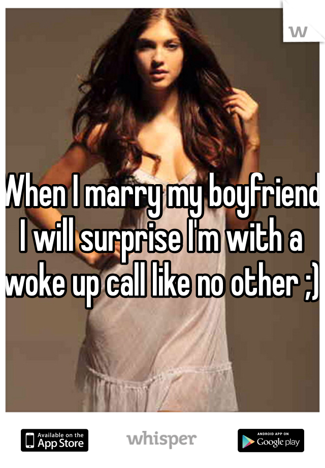 When I marry my boyfriend I will surprise I'm with a woke up call like no other ;)