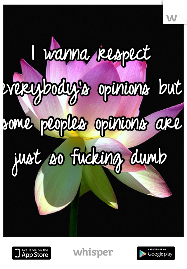 I wanna respect everybody's opinions but some peoples opinions are just so fucking dumb 