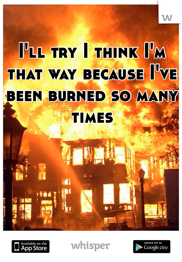 I'll try I think I'm that way because I've been burned so many times 