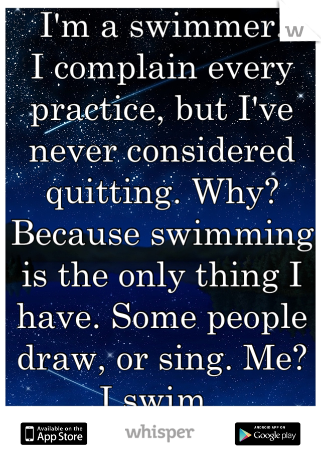 I'm a swimmer. 
I complain every practice, but I've never considered quitting. Why?
Because swimming is the only thing I have. Some people draw, or sing. Me? I swim. 