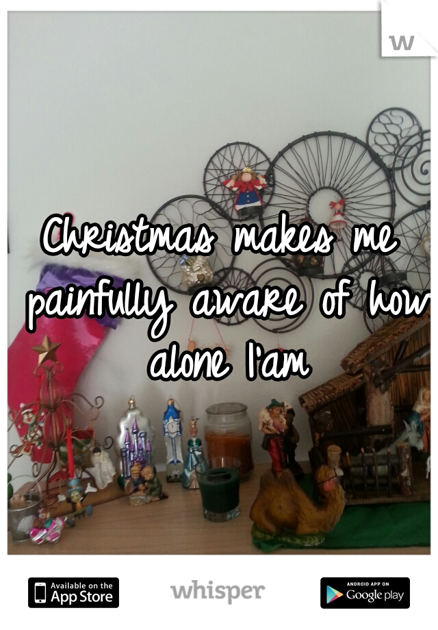 Christmas makes me painfully aware of how alone I'am