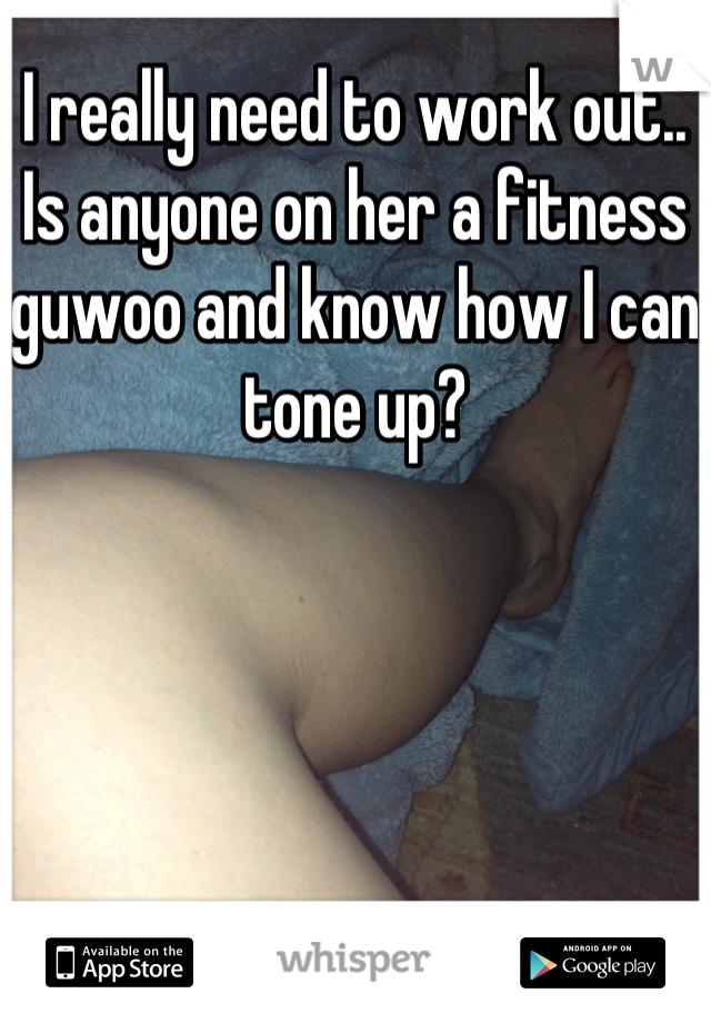 I really need to work out.. Is anyone on her a fitness guwoo and know how I can tone up?