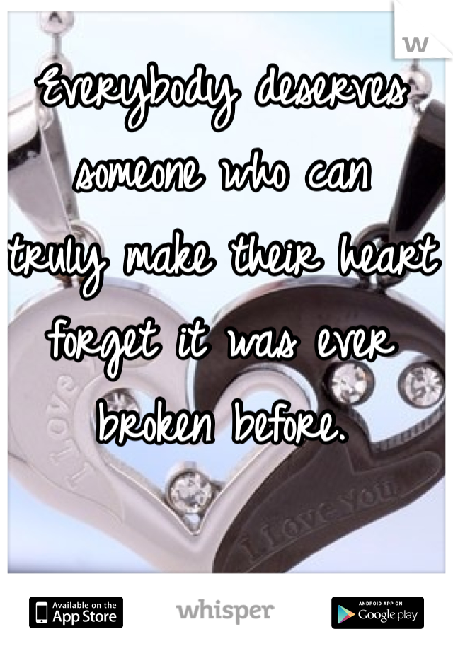 Everybody deserves someone who can 
truly make their heart forget it was ever broken before. 