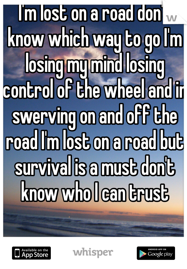 I'm lost on a road don't know which way to go I'm losing my mind losing control of the wheel and in swerving on and off the road I'm lost on a road but survival is a must don't know who I can trust