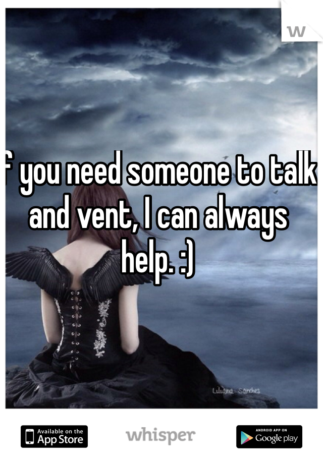 If you need someone to talk and vent, I can always help. :) 