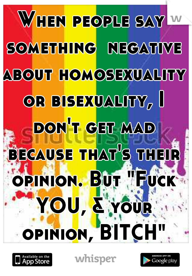 When people say something  negative about homosexuality or bisexuality, I don't get mad because that's their opinion. But "Fuck YOU, & your opinion, BITCH" (smiles...) 