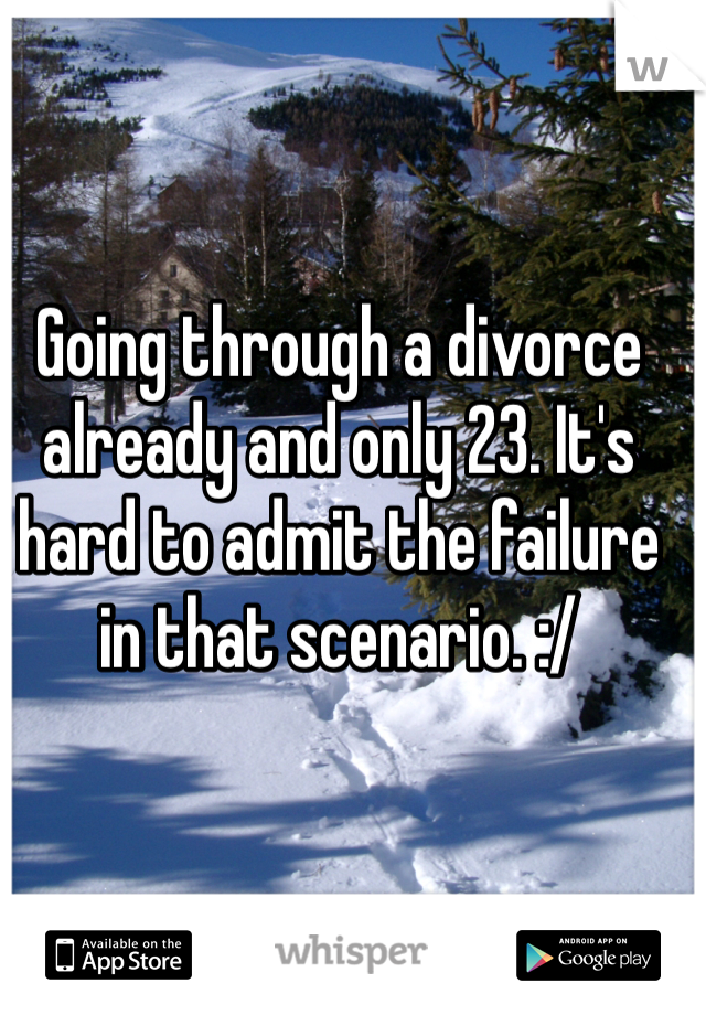 Going through a divorce already and only 23. It's hard to admit the failure in that scenario. :/