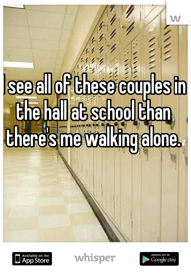 I see all of these couples in the hall at school than there's me walking alone. 