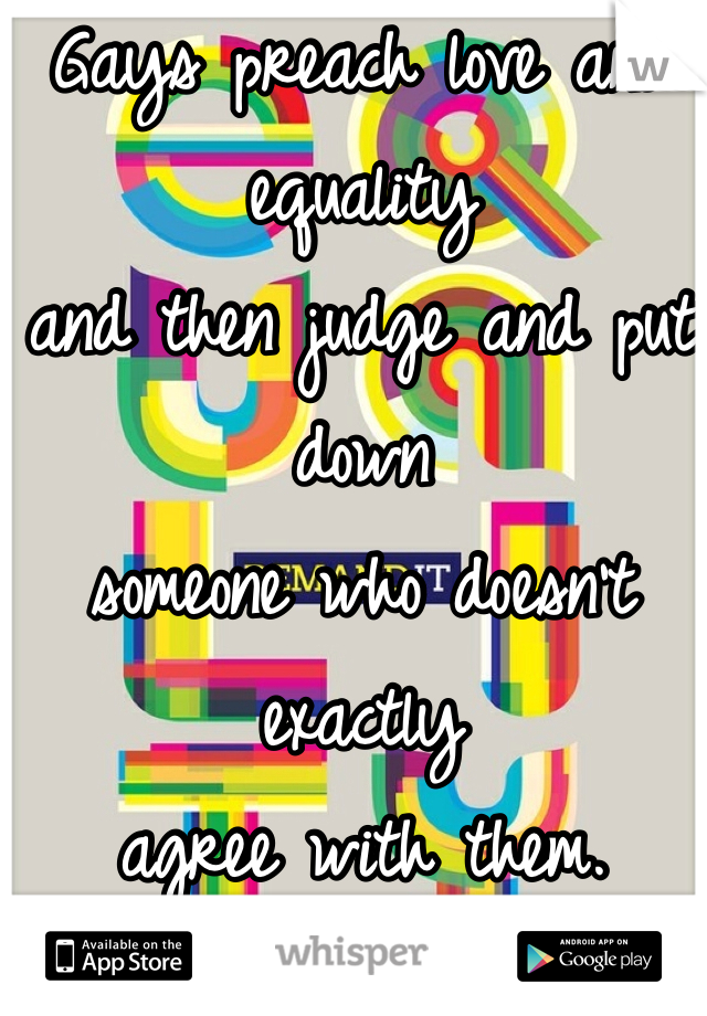 Gays preach love and equality
and then judge and put down
someone who doesn't exactly
agree with them.