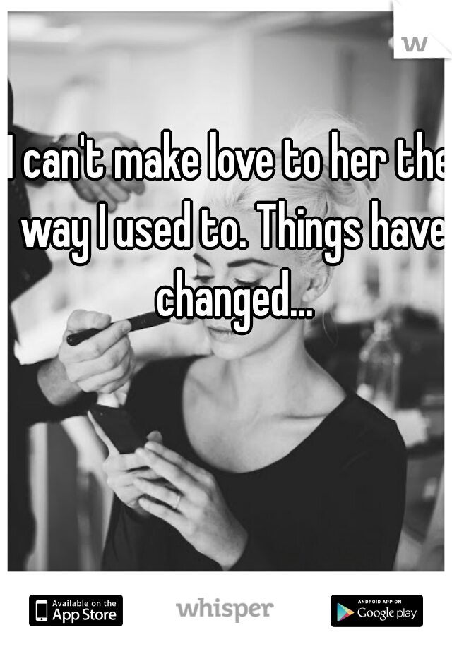 I can't make love to her the way I used to. Things have changed...