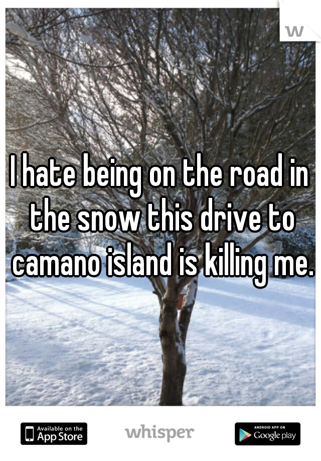 I hate being on the road in the snow this drive to camano island is killing me.