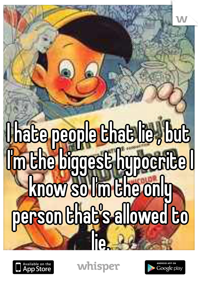 I hate people that lie , but I'm the biggest hypocrite I know so I'm the only person that's allowed to lie.
