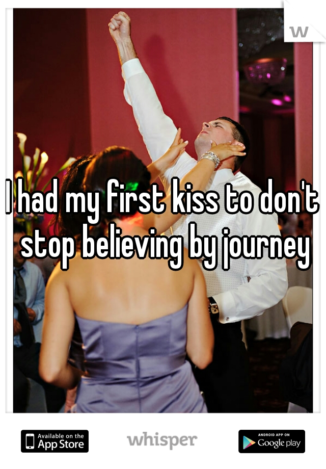 I had my first kiss to don't stop believing by journey