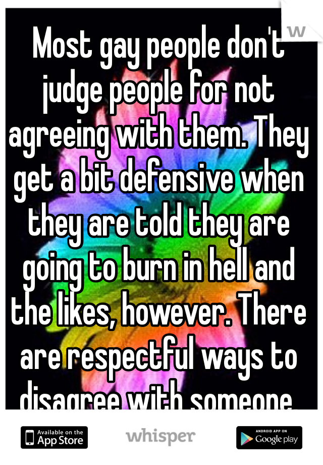 Most gay people don't judge people for not agreeing with them. They get a bit defensive when they are told they are going to burn in hell and the likes, however. There are respectful ways to disagree with someone.