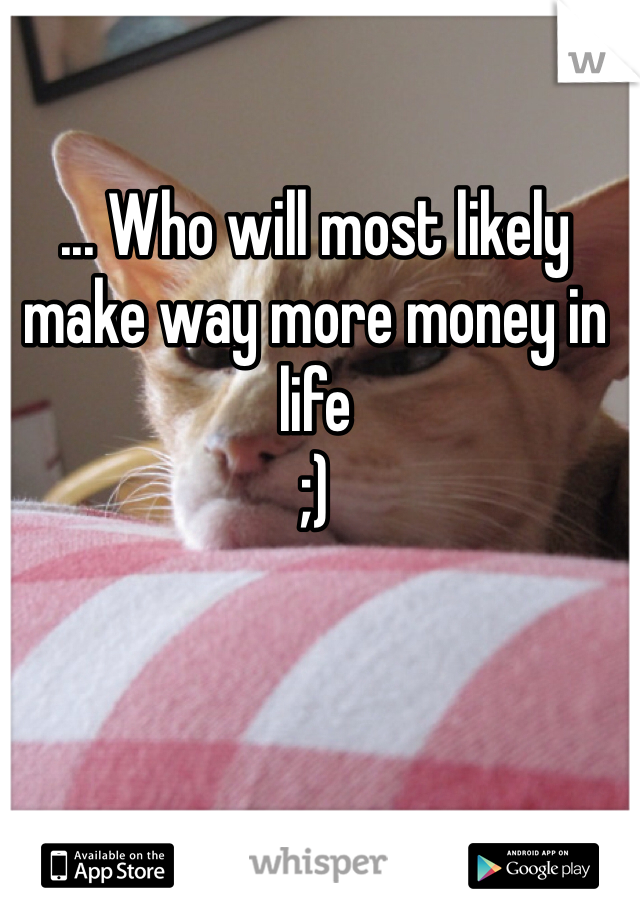 ... Who will most likely make way more money in life
;)