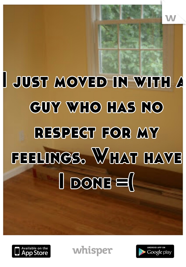 I just moved in with a guy who has no respect for my feelings. What have I done =(