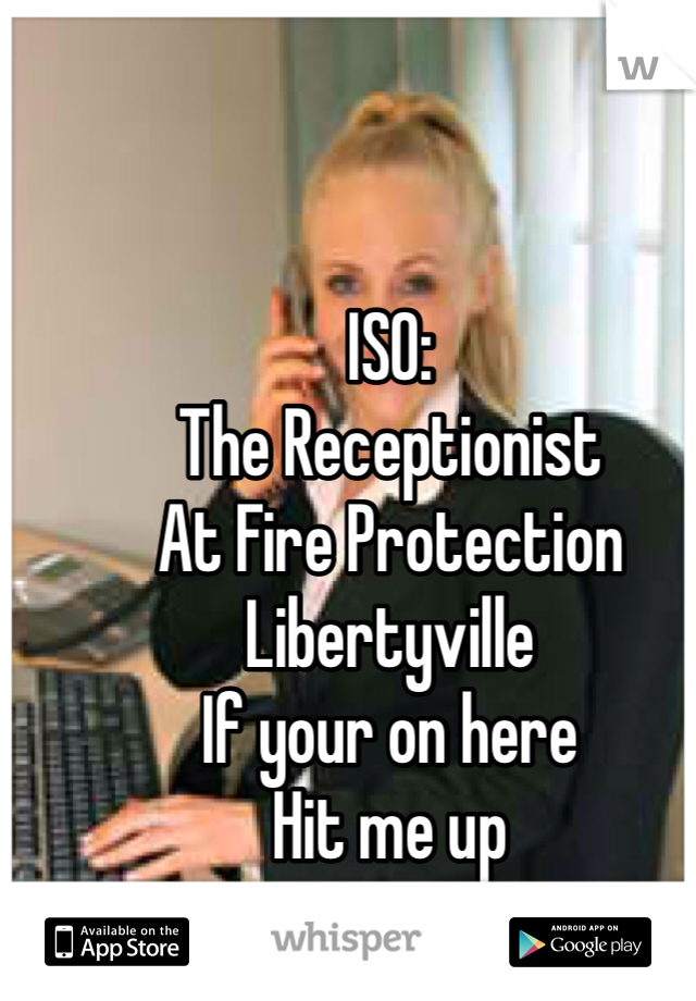 ISO:
The Receptionist 
At Fire Protection
Libertyville
If your on here
Hit me up

