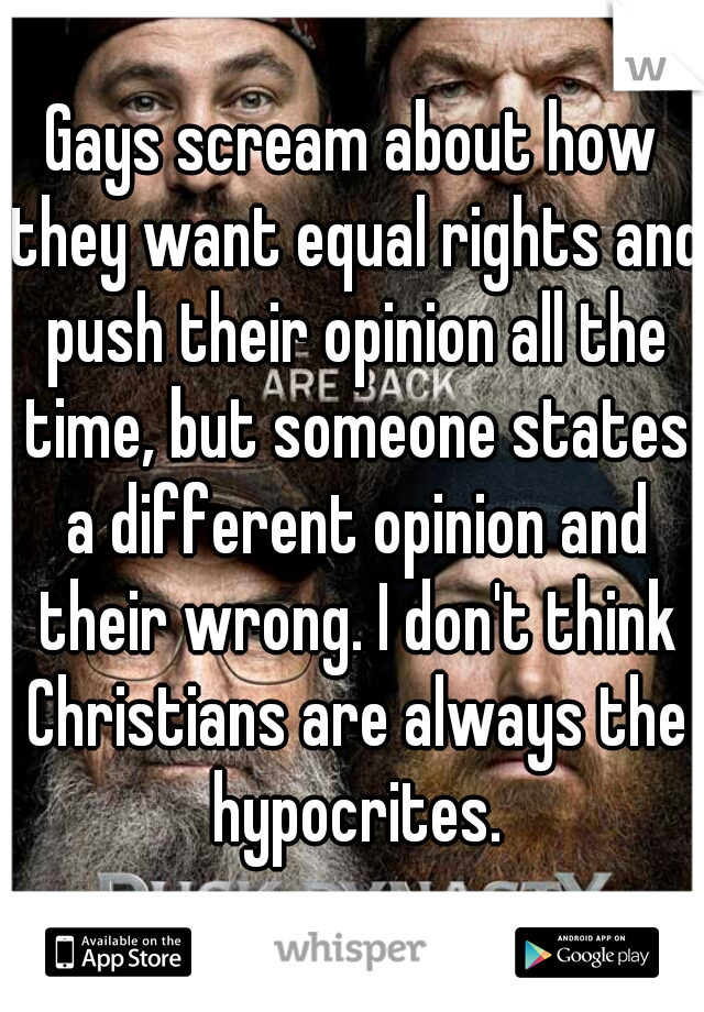 Gays scream about how they want equal rights and push their opinion all the time, but someone states a different opinion and their wrong. I don't think Christians are always the hypocrites.