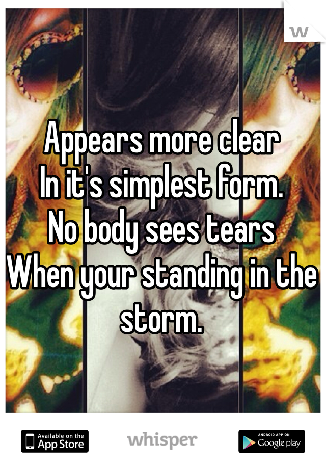Appears more clear
In it's simplest form. 
No body sees tears
When your standing in the storm.  