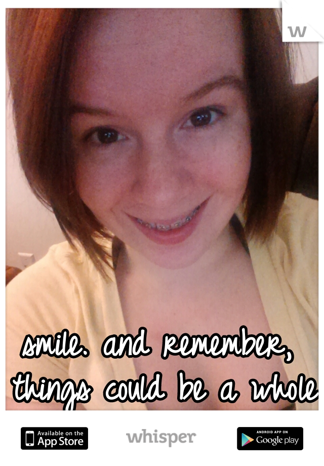 smile. and remember, things could be a whole lot worse.