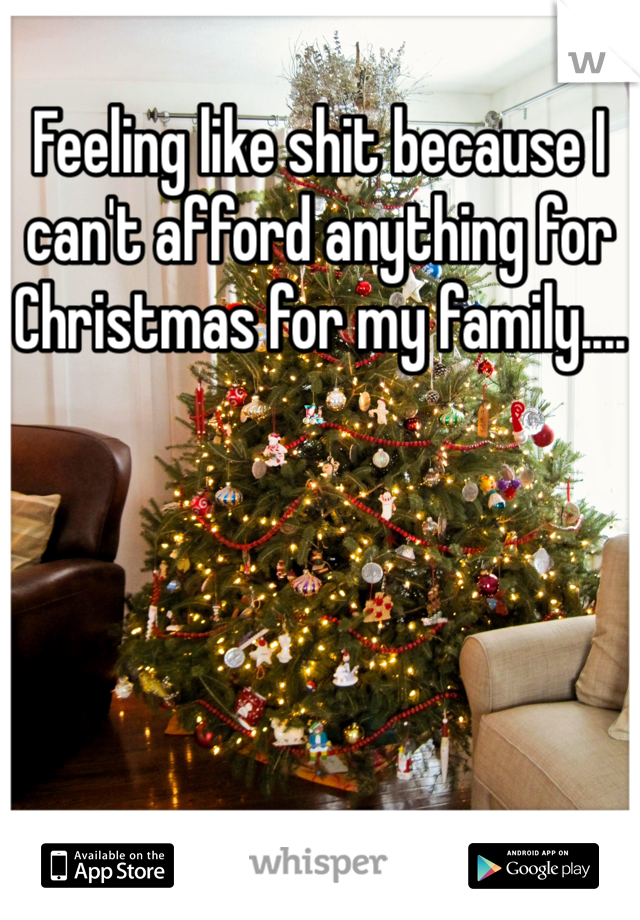 Feeling like shit because I can't afford anything for Christmas for my family....