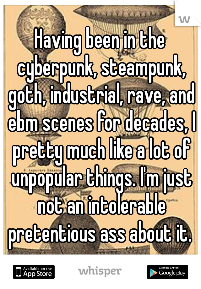 Having been in the cyberpunk, steampunk, goth, industrial, rave, and ebm scenes for decades, I pretty much like a lot of unpopular things. I'm just not an intolerable pretentious ass about it. 