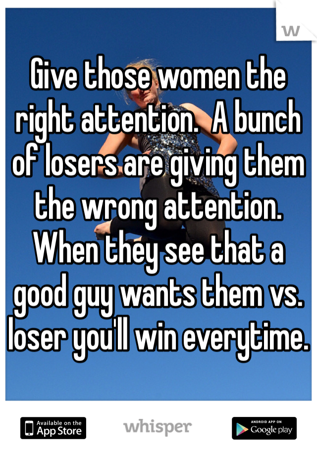 Give those women the right attention.  A bunch of losers are giving them the wrong attention.  When they see that a good guy wants them vs. loser you'll win everytime.