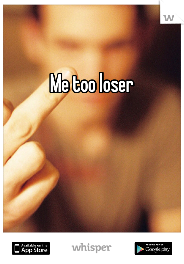 Me too loser