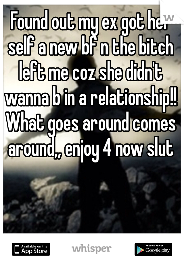 Found out my ex got her self a new bf n the bitch left me coz she didn't wanna b in a relationship!! 
What goes around comes around,, enjoy 4 now slut 