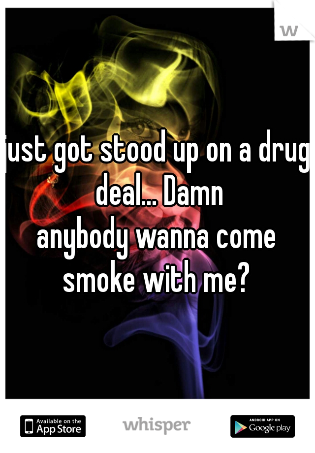just got stood up on a drug deal... Damn

anybody wanna come smoke with me? 