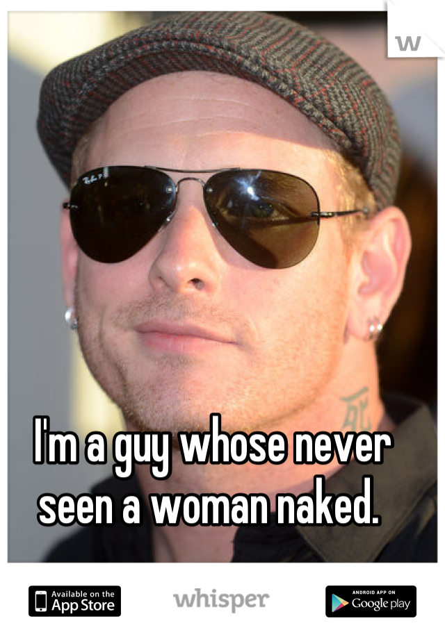 I'm a guy whose never seen a woman naked. 
