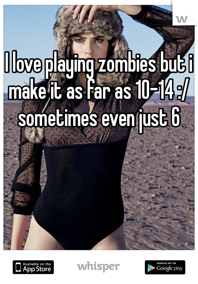 I love playing zombies but i make it as far as 10-14 :/ sometimes even just 6 
