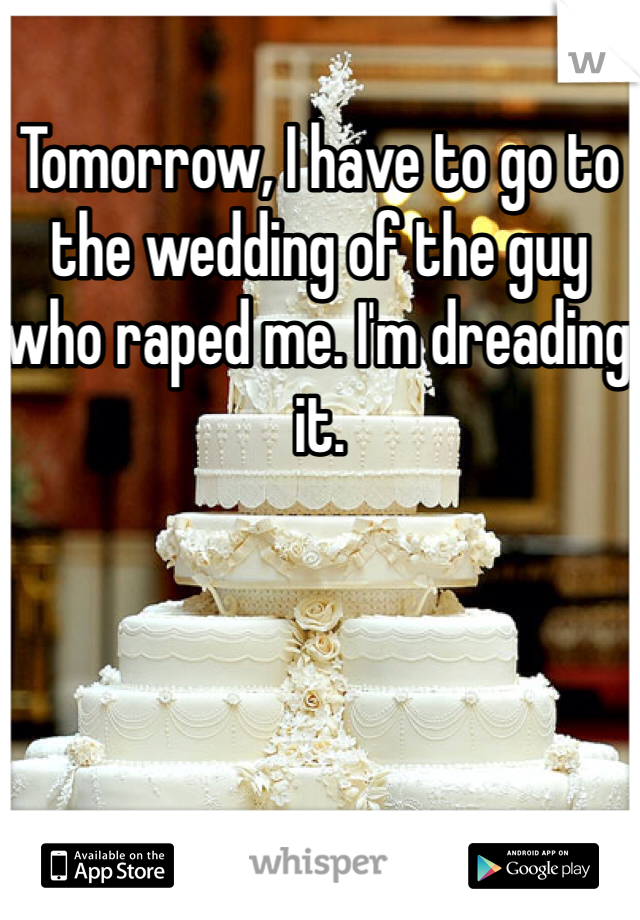 Tomorrow, I have to go to the wedding of the guy who raped me. I'm dreading it. 